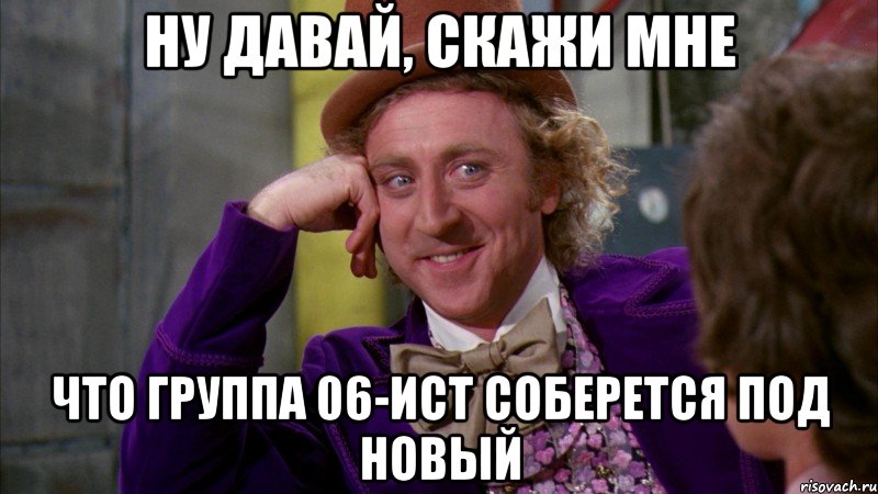 Ну давай, скажи мне что группа 06-ИСТ соберется под Новый, Мем Ну давай расскажи (Вилли Вонка)