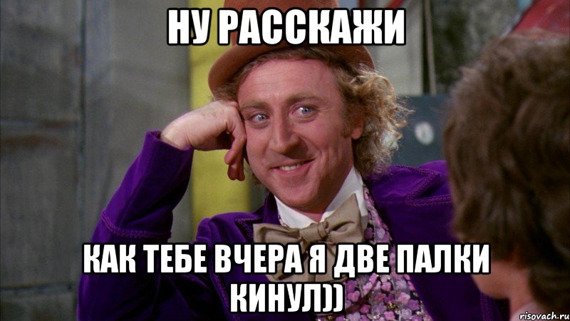 Ну расскажи как тебе вчера я две палки кинул)), Мем Ну давай расскажи (Вилли Вонка)