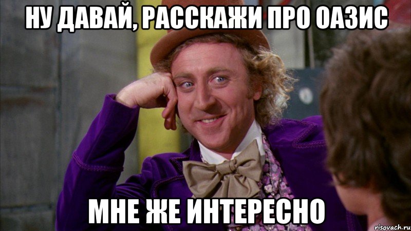 НУ ДАВАЙ, РАССКАЖИ ПРО ОАЗИС МНЕ ЖЕ ИНТЕРЕСНО, Мем Ну давай расскажи (Вилли Вонка)