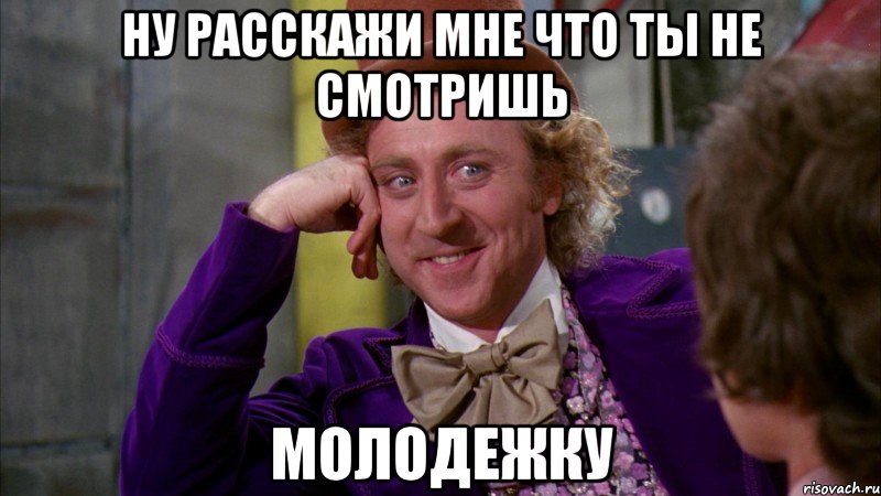 Ну расскажи мне что ты не смотришь Молодежку, Мем Ну давай расскажи (Вилли Вонка)