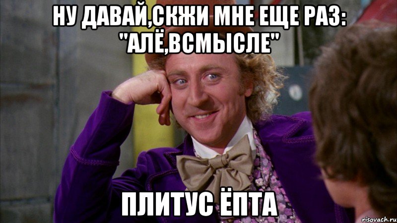 ну давай,скжи мне еще раз: "Алё,всмысле" Плитус ЁПТА, Мем Ну давай расскажи (Вилли Вонка)