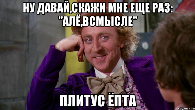 ну давай,скажи мне еще раз: "Алё,всмысле" Плитус ЁПТА, Мем Ну давай расскажи (Вилли Вонка)