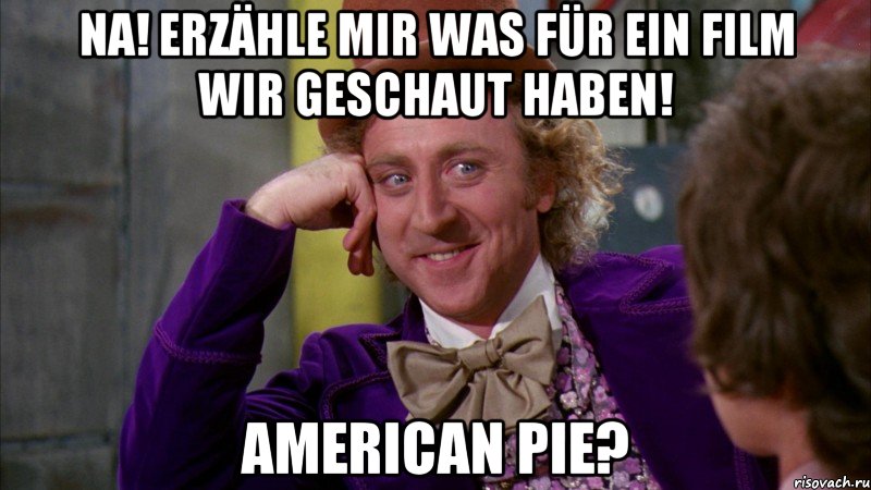 Na! Erzähle mir was für ein Film wir geschaut haben! American pie?, Мем Ну давай расскажи (Вилли Вонка)