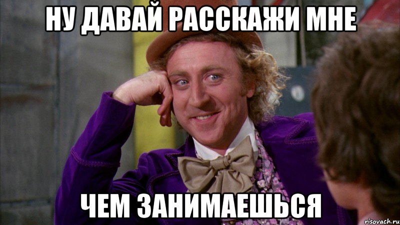 ну давай расскажи мне чем занимаешься, Мем Ну давай расскажи (Вилли Вонка)