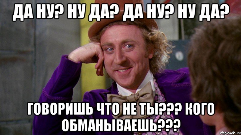 Да ну? Ну да? Да ну? Ну да? Говоришь что не ты??? Кого обманываешь???, Мем Ну давай расскажи (Вилли Вонка)