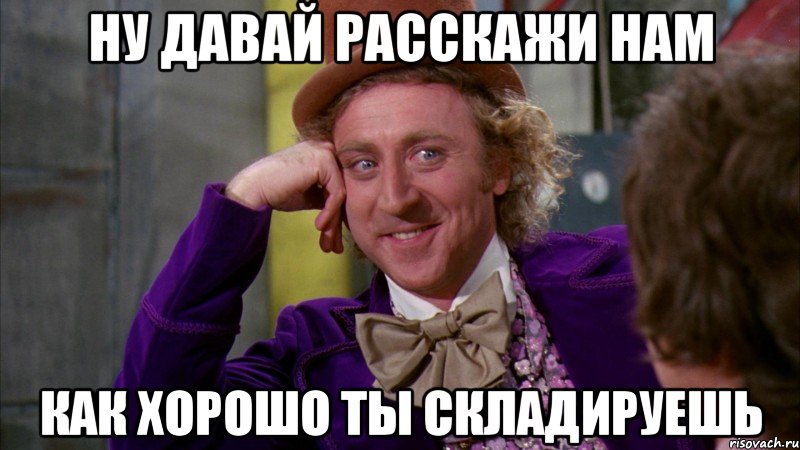 ну давай расскажи нам как хорошо ты складируешь, Мем Ну давай расскажи (Вилли Вонка)