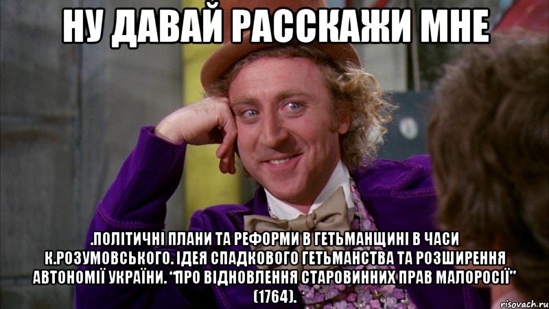 Ну давай расскажи мне .Політичні плани та реформи в Гетьманщині в часи К.Розумовського. Ідея спадкового гетьманства та розширення автономії України. “Про відновлення старовинних прав Малоросії” (1764)., Мем Ну давай расскажи (Вилли Вонка)