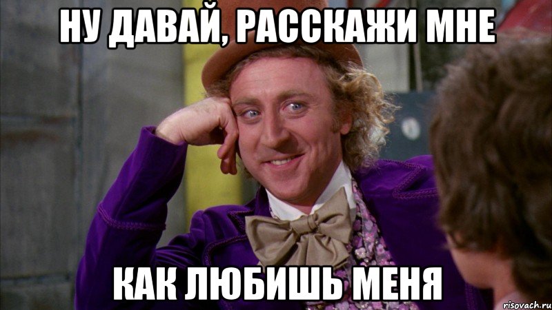 ну давай, расскажи мне как любишь меня, Мем Ну давай расскажи (Вилли Вонка)