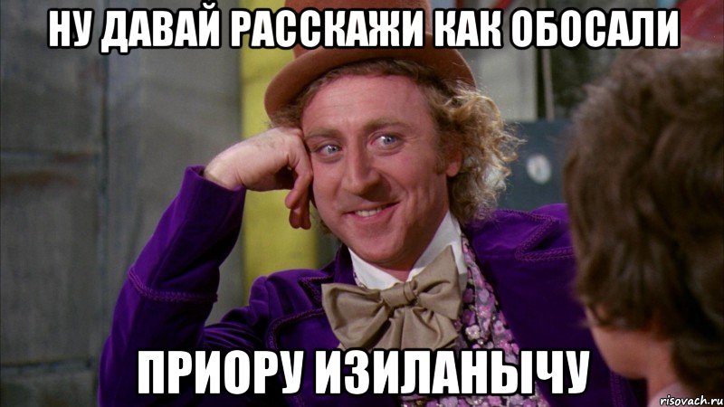 Ну давай расскажи как обосали Приору Изиланычу, Мем Ну давай расскажи (Вилли Вонка)