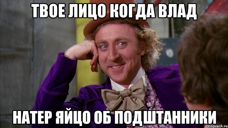 Твое лицо когда влад натер яйцо об подштанники, Мем Ну давай расскажи (Вилли Вонка)