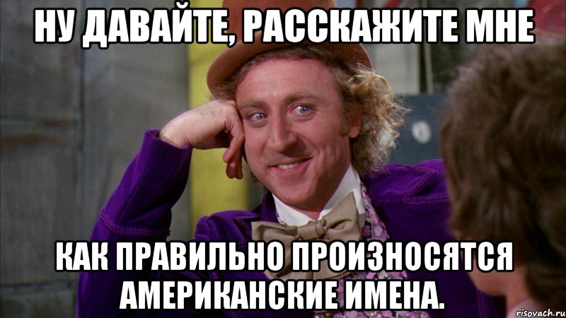 Ну давайте, расскажите мне как правильно произносятся американские имена., Мем Ну давай расскажи (Вилли Вонка)