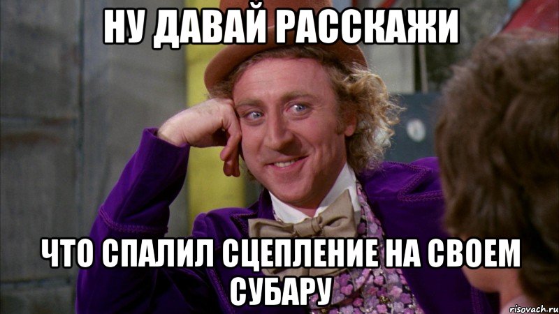 ну давай расскажи что спалил сцепление на своем субару, Мем Ну давай расскажи (Вилли Вонка)