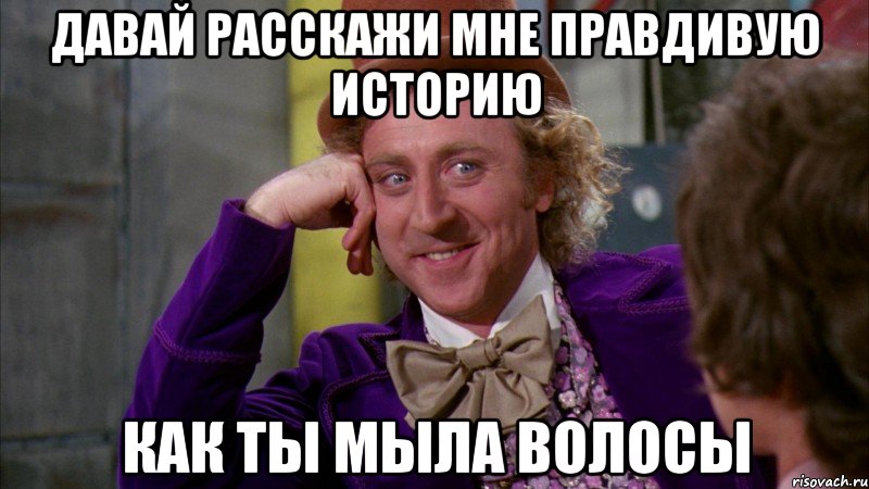 Давай расскажи мне правдивую историю Как ты мыла волосы, Мем Ну давай расскажи (Вилли Вонка)