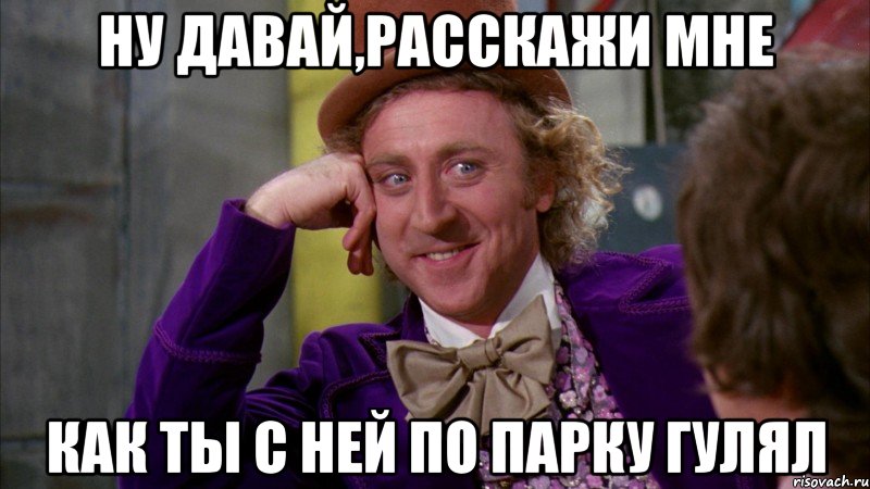 Ну давай,расскажи мне Как ты с ней по парку гулял, Мем Ну давай расскажи (Вилли Вонка)