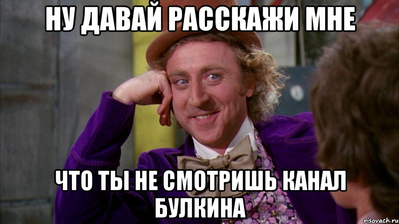 Ну давай расскажи мне Что ты не смотришь канал Булкина, Мем Ну давай расскажи (Вилли Вонка)