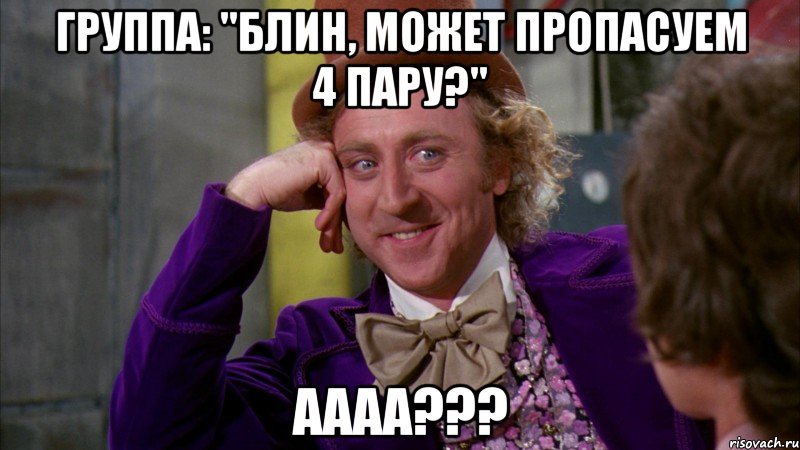 Группа: "Блин, может пропасуем 4 пару?" АААА???, Мем Ну давай расскажи (Вилли Вонка)