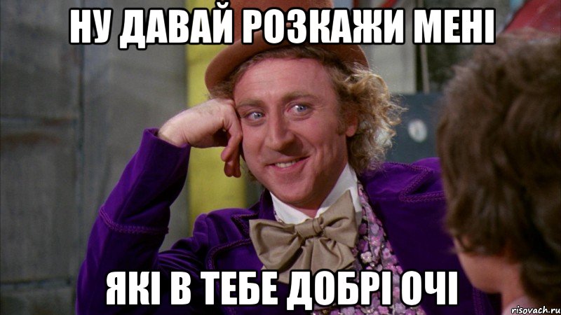 ну давай розкажи мені які в тебе добрі очі, Мем Ну давай расскажи (Вилли Вонка)