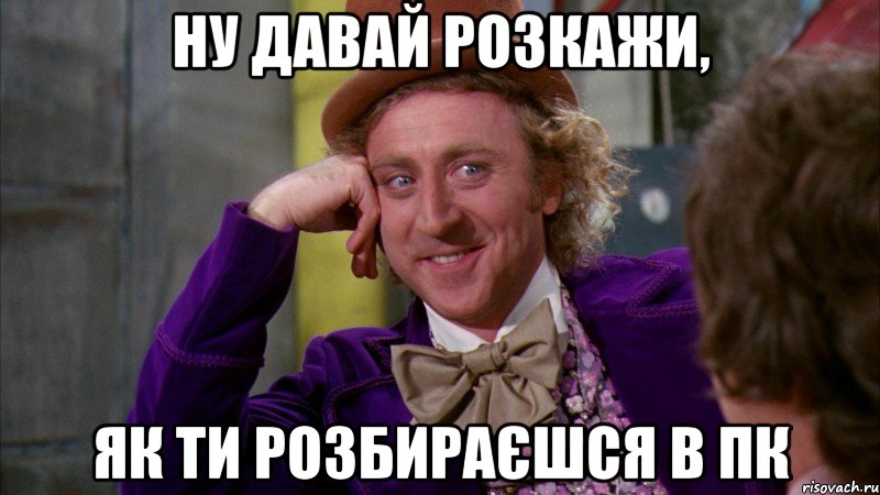 ну давай розкажи, як ти розбираєшся в ПК, Мем Ну давай расскажи (Вилли Вонка)