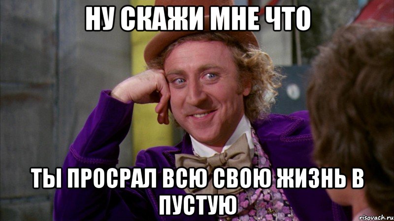 ну скажи мне что ты просрал всю свою жизнь в пустую, Мем Ну давай расскажи (Вилли Вонка)