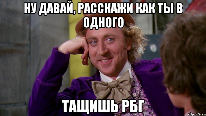 Ну давай, расскажи как ты в одного тащишь РБГ, Мем Ну давай расскажи (Вилли Вонка)