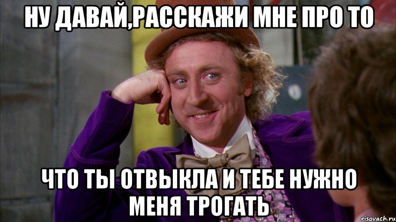 Ну давай,расскажи мне про то что ты отвыкла и тебе нужно меня трогать, Мем Ну давай расскажи (Вилли Вонка)