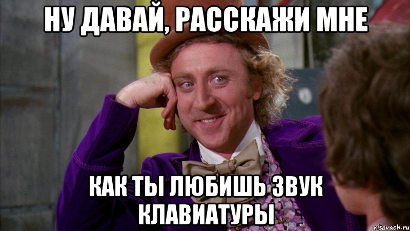 ну давай, расскажи мне как ты любишь звук клавиатуры, Мем Ну давай расскажи (Вилли Вонка)