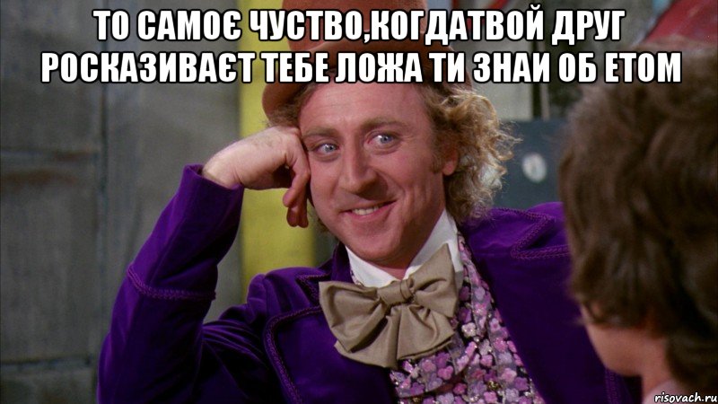 то самоє чуство,когдатвой друг росказиваєт тебе ложа ти знаи об етом , Мем Ну давай расскажи (Вилли Вонка)