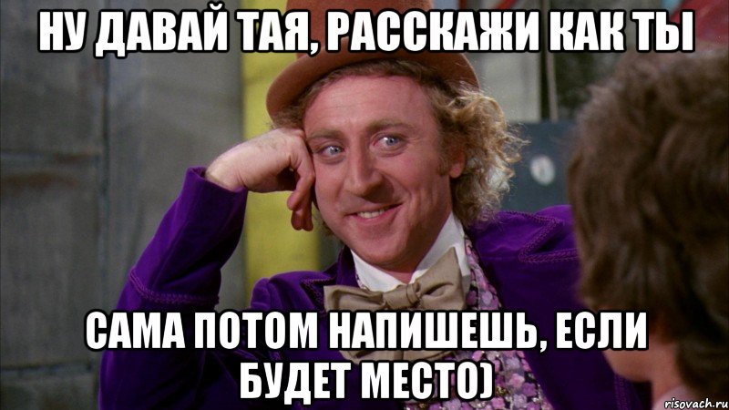 ну давай тая, расскажи как ты сама потом напишешь, если будет место), Мем Ну давай расскажи (Вилли Вонка)