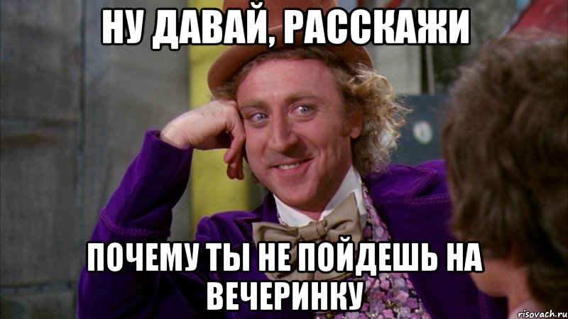 Ну давай, расскажи почему ты не пойдешь на вечеринку, Мем Ну давай расскажи (Вилли Вонка)