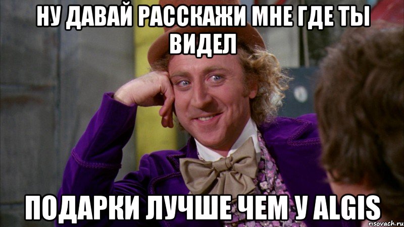 ну давай расскажи мне где ты видел подарки лучше чем у Algis, Мем Ну давай расскажи (Вилли Вонка)