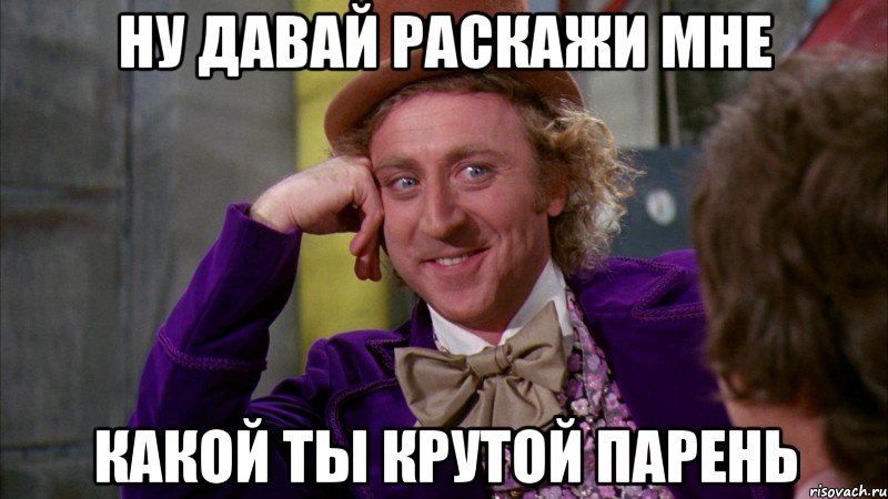 Ну давай раскажи мне какой ты крутой парень, Мем Ну давай расскажи (Вилли Вонка)