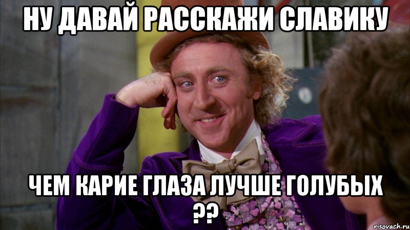 ну давай расскажи Славику чем карие глаза лучше голубых ??, Мем Ну давай расскажи (Вилли Вонка)