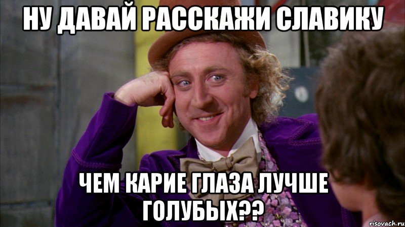 ну давай расскажи Славику чем карие глаза лучше голубых??, Мем Ну давай расскажи (Вилли Вонка)