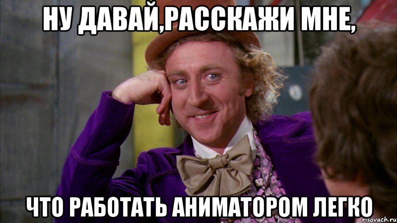 Ну давай,расскажи мне, что работать аниматором легко, Мем Ну давай расскажи (Вилли Вонка)