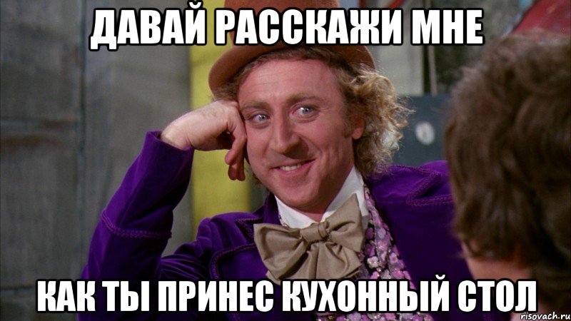 давай расскажи мне как ты принес кухонный стол, Мем Ну давай расскажи (Вилли Вонка)