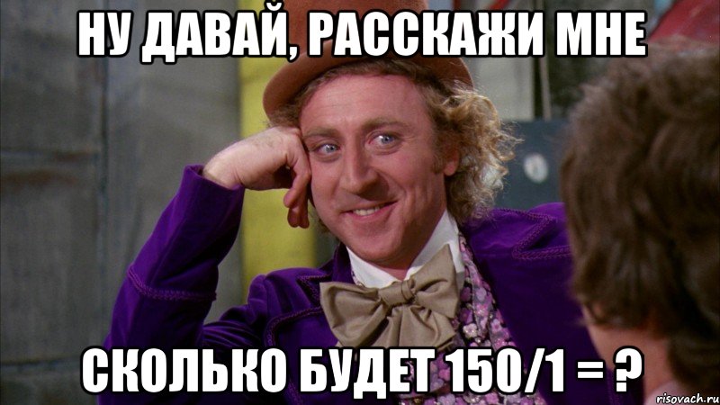 НУ ДАВАЙ, РАССКАЖИ МНЕ СКОЛЬКО БУДЕТ 150/1 = ?, Мем Ну давай расскажи (Вилли Вонка)