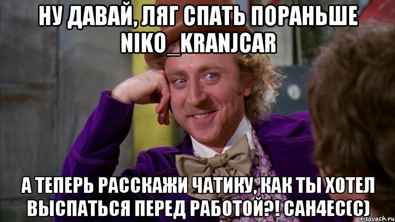 НУ ДАВАЙ, ЛЯГ СПАТЬ ПОРАНЬШЕ Niko_Kranjcar А ТЕПЕРь расскажи чатику, как ты хотел выспаться перед работой?! CAH4EC(с), Мем Ну давай расскажи (Вилли Вонка)