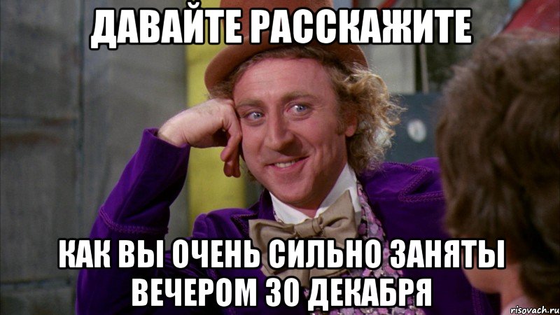 Давайте расскажите Как вы очень сильно заняты вечером 30 декабря, Мем Ну давай расскажи (Вилли Вонка)