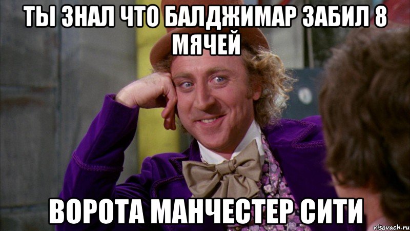 ты знал что балджимар забил 8 мячей ворота Манчестер Сити, Мем Ну давай расскажи (Вилли Вонка)