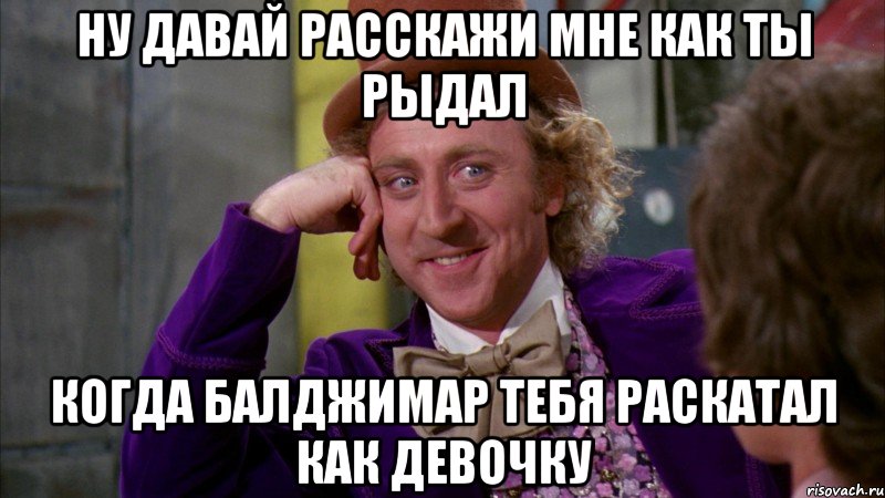 Ну давай расскажи мне как ты рыдал когда Балджимар тебя раскатал как девочку, Мем Ну давай расскажи (Вилли Вонка)