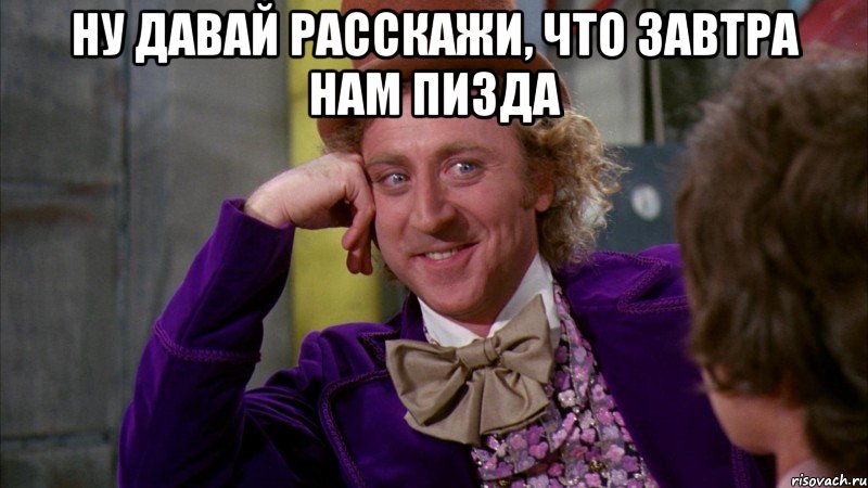 Ну давай расскажи, что завтра нам пизда , Мем Ну давай расскажи (Вилли Вонка)