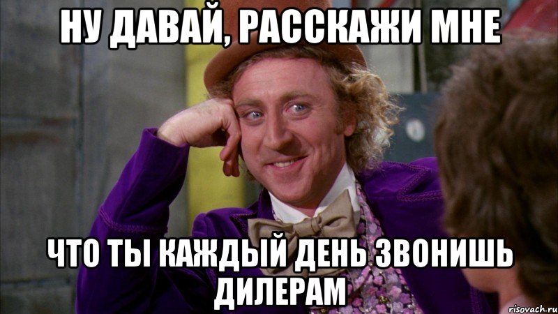 Ну давай, расскажи мне что ты каждый день звонишь дилерам, Мем Ну давай расскажи (Вилли Вонка)