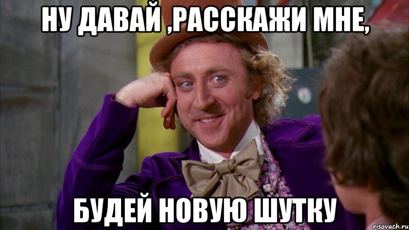 Ну давай ,расскажи мне, Будей новую шутку, Мем Ну давай расскажи (Вилли Вонка)