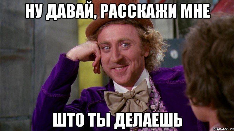 ну давай, расскажи мне што ты делаешь, Мем Ну давай расскажи (Вилли Вонка)