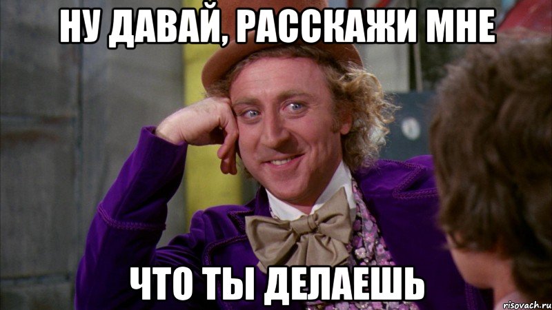 ну давай, расскажи мне что ты делаешь, Мем Ну давай расскажи (Вилли Вонка)