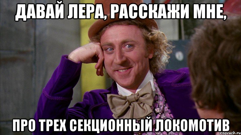 давай Лера, расскажи мне, про трех секционный локомотив, Мем Ну давай расскажи (Вилли Вонка)