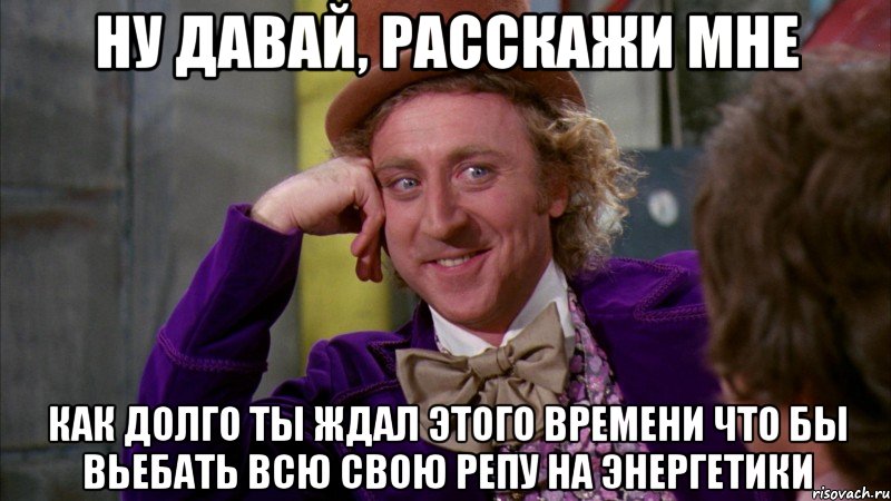 Ну давай, расскажи мне как долго ты ждал этого времени что бы вьебать всю свою репу на энергетики, Мем Ну давай расскажи (Вилли Вонка)