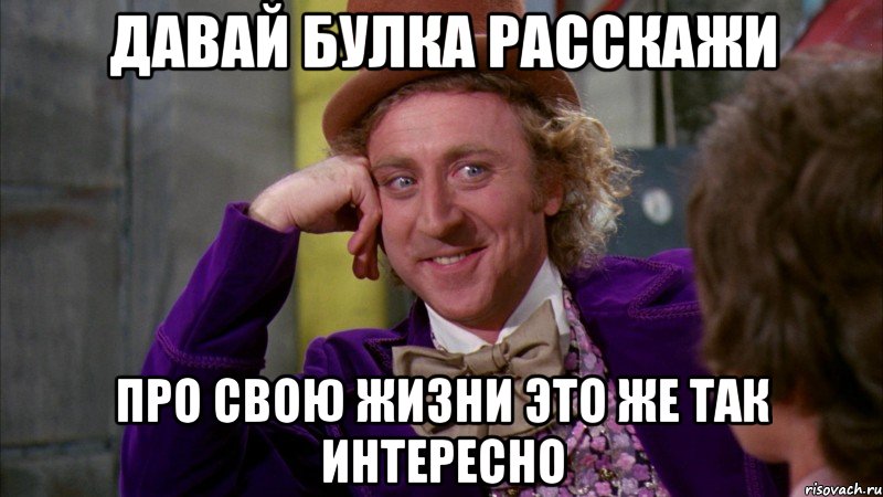 давай Булка расскажи про свою жизни это же так интересно, Мем Ну давай расскажи (Вилли Вонка)