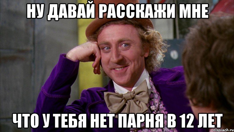 ну давай расскажи мне что у тебя нет парня в 12 лет, Мем Ну давай расскажи (Вилли Вонка)