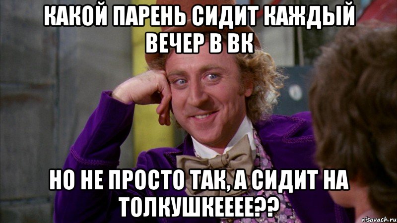 Какой парень сидит каждый вечер в ВК но не просто так, а сидит на толкушкееее??, Мем Ну давай расскажи (Вилли Вонка)